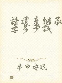 请遗产继承律师要多少钱