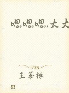 嗯嗯嗯,太大了