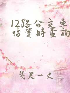 12路公交车到站实时查询路线 12路公交车到站实时查询路线