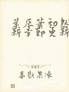 叶辰萧初然免最新章节更新 叶辰萧初然免最新章节更新