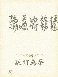 隔着内裤揉到高潮嗯啊动态图