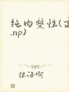 纯肉双性(高h.np) 纯肉双性(高h.np)