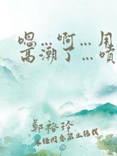 嗯…啊…用力…高潮了…喷了