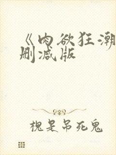 《肉欲狂潮》未删减版 《肉欲狂潮》未删减版
