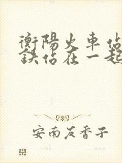 衡阳火车站和高铁站在一起吗 衡阳火车站和高铁站在一起吗