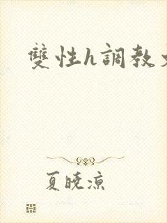 双性h调教文 双性h调教文