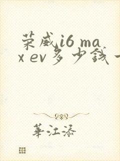 荣威i6 max ev多少钱一辆?
