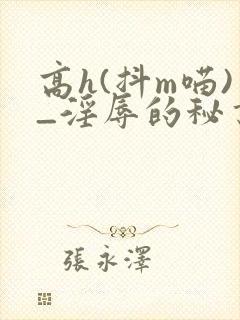 高h(抖m喵)_淫辱的秘书调教 高h(抖m喵)_淫辱的秘书调教