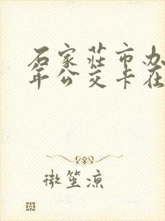 石家庄市办理老年公交卡在什么地方