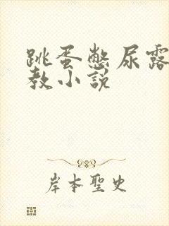 跳蛋憋尿露出调教小说
