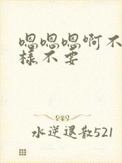 嗯嗯嗯啊不要这样不要