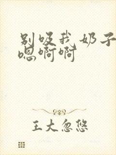 别吸我奶子嗯嗯嗯啊啊 别吸我奶子嗯嗯嗯啊啊