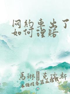 网约车出了事故如何理赔 网约车出了事故如何理赔