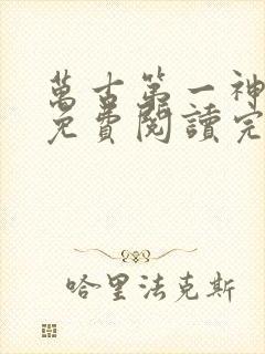 万古第一神小说免费阅读完整版在线