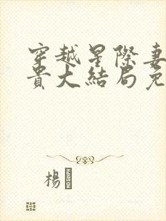 穿越星际妻荣夫贵大结局免费阅读