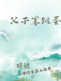 父子塞跳蛋h 父子塞跳蛋h