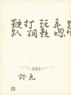 鞭打 玩弄 跪趴 调教 嗯啊m