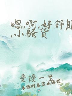 嗯,啊,好舒服,小骚货 嗯,啊,好舒服,小骚货