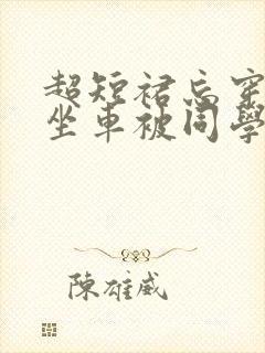 超短裙忘穿内裤坐车被同学摸下面