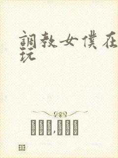 调教女仆在哪里玩 调教女仆在哪里玩