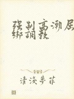 强制高潮屈辱捆绑调教 强制高潮屈辱捆绑调教