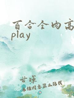 百合全肉高h湿play 百合全肉高h湿play