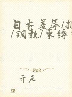 日本羞辱/捆绑/调教/束缚视频