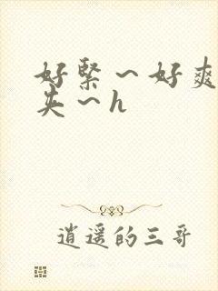 好紧~好爽~别夹~h 好紧~好爽~别夹~h