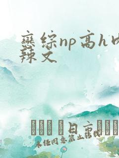 恋综np高h肉辣文 恋综np高h肉辣文