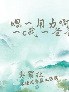 嗯～用力啊～嗯～c我～爸爸