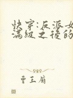 快穿:反派女主满级之后的小说