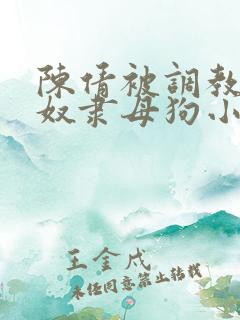 陈倩被调教成性奴隶母狗小说