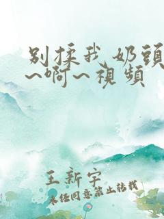 别揉我奶头~嗯~啊~视频