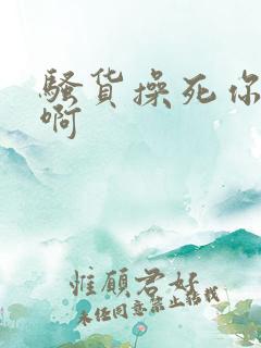 骚货操死你啊啊啊