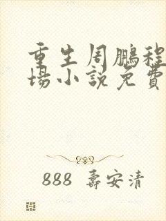 重生周鹏程的官场小说免费阅读 重生周鹏程的官场小说免费阅读