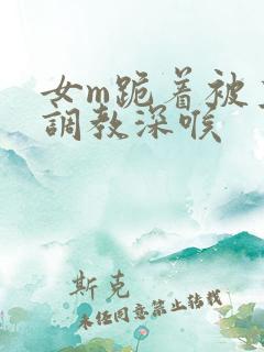 女m跪着被主人调教深喉
