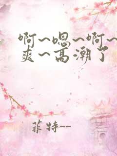 啊~嗯~啊~好爽~高潮了