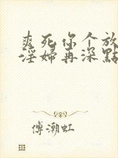 爽死你个放荡小淫妇再深点