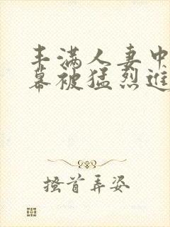 丰满人妻中文字幕被猛烈进λ