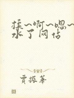 揉~啊~嗯~出水了网站 揉~啊~嗯~出水了网站