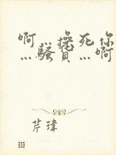 啊…操死你…哦…骚货…啊…喷水