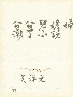 公公儿媳妇操高潮了小说