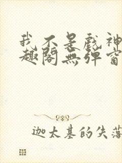 我不是戏神新笔趣阁无弹窗