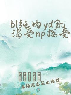 bl纯肉yd饥渴受np总受