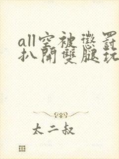 all空被惩罚扒开双腿玩弄小说