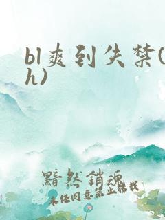 bl爽到失禁(h) bl爽到失禁(h)
