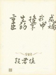重生后我成了权臣的掌中娇全本
