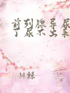 前列腺导尿管拔了尿不出来怎么办