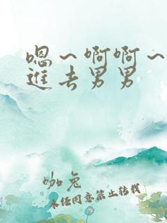 嗯~啊啊~不要进去男男 嗯~啊啊~不要进去男男