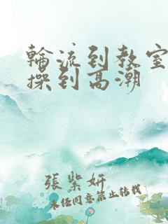 轮流到教室一起操到高潮